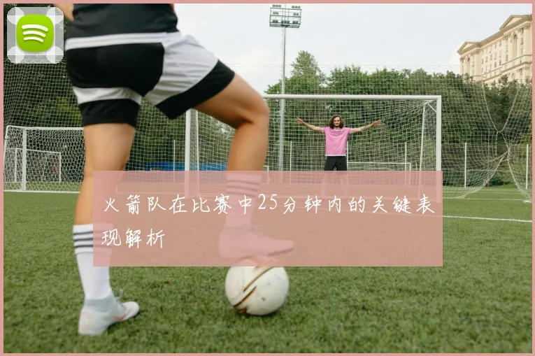 火箭队在比赛中25分钟内的关键表现解析