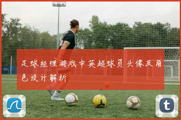 足球经理游戏中英超球员头像及角色设计解析