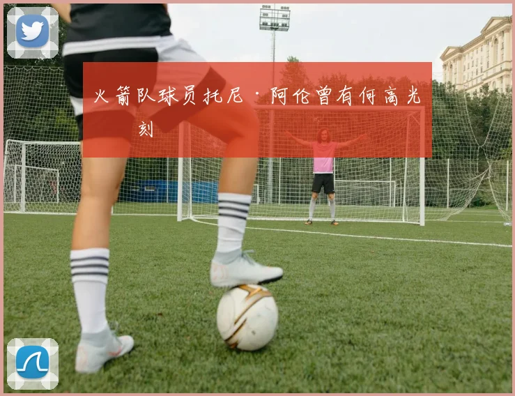 火箭队球员托尼·阿伦曾有何高光时刻