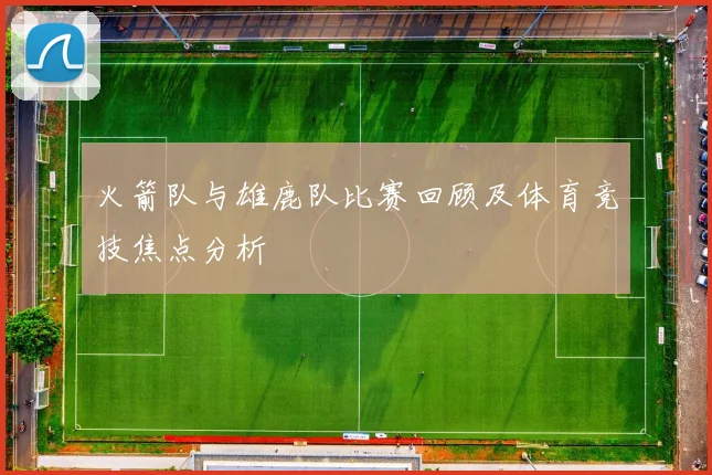 火箭队与雄鹿队比赛回顾及体育竞技焦点分析