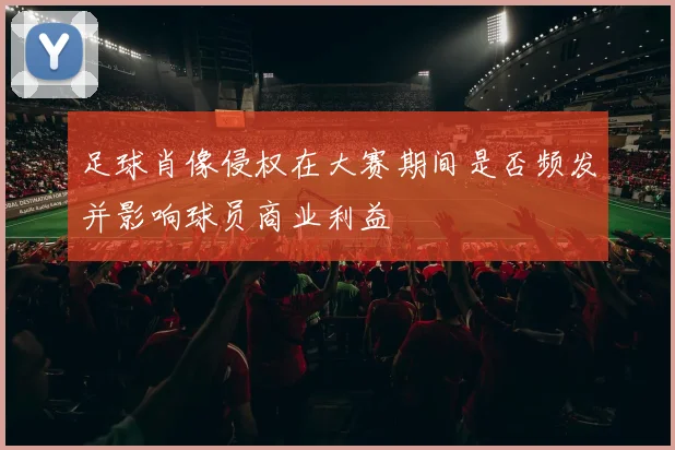 足球肖像侵权在大赛期间是否频发并影响球员商业利益