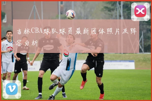 吉林CBA球队球员最新团体照片及阵容分析