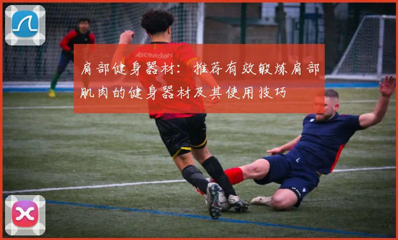肩部健身器材:推荐有效锻炼肩部肌肉的健身器材及其使用技巧