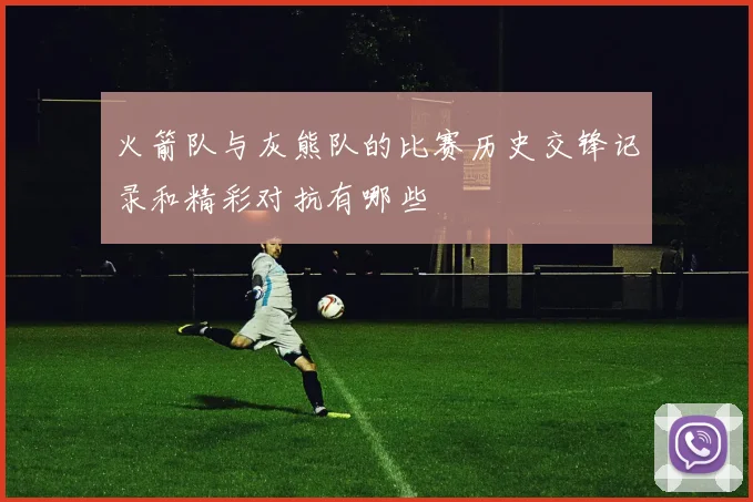 火箭队与灰熊队的比赛历史交锋记录和精彩对抗有哪些