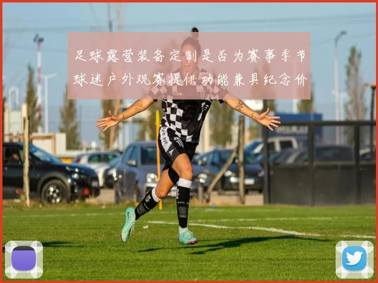 足球露营装备定制是否为赛事季节球迷户外观赛提供功能兼具纪念价值产品