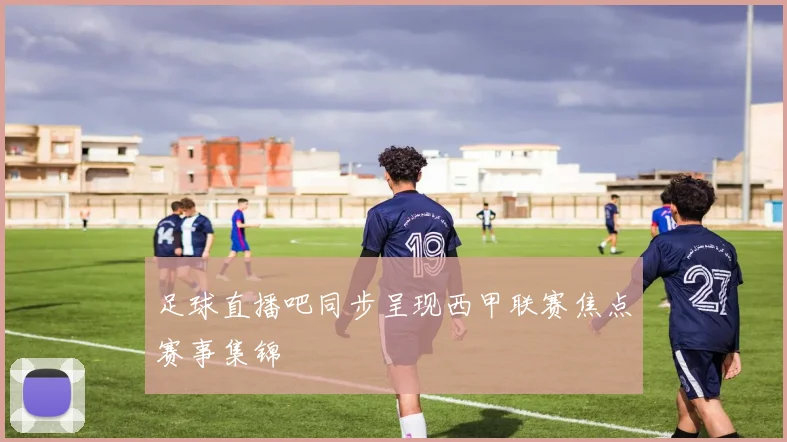 足球直播吧同步呈现西甲联赛焦点赛事集锦