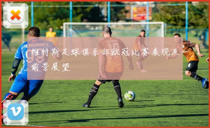 维特斯足球俱乐部欧冠比赛表现及前景展望